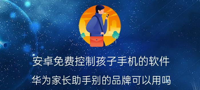 安卓免费控制孩子手机的软件 华为家长助手别的品牌可以用吗？